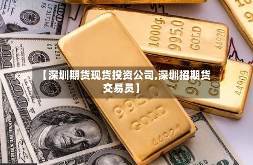 【深圳期货现货投资公司,深圳招期货交易员】