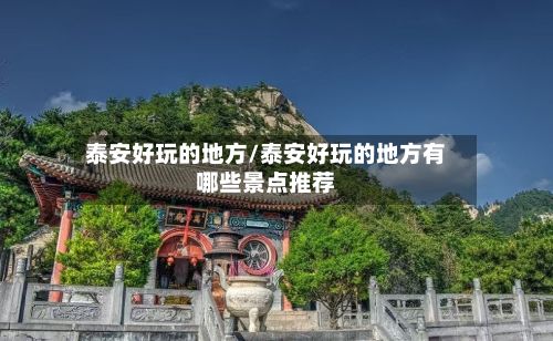泰安好玩的地方/泰安好玩的地方有哪些景点推荐