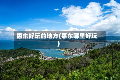 惠东好玩的地方(惠东哪里好玩)-第2张图片