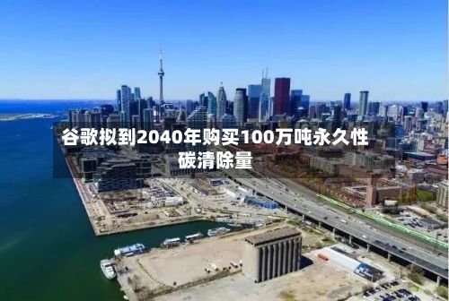 谷歌拟到2040年购买100万吨永久性碳清除量-第1张图片