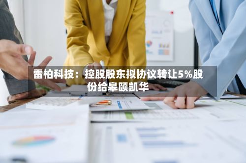 雷柏科技：控股股东拟协议转让5%股份给皋颐凯华-第2张图片