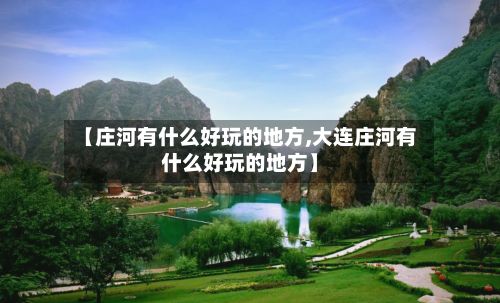 【庄河有什么好玩的地方,大连庄河有什么好玩的地方】-第3张图片