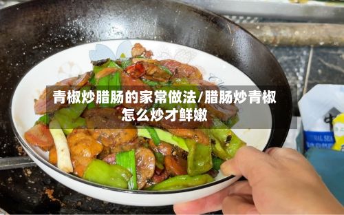 青椒炒腊肠的家常做法/腊肠炒青椒怎么炒才鲜嫩-第3张图片