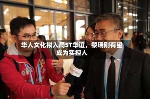 华人文化拟入局ST华谊，黎瑞刚有望成为实控人-第2张图片