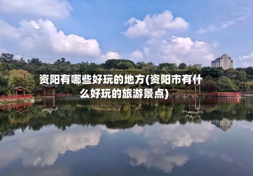 资阳有哪些好玩的地方(资阳市有什么好玩的旅游景点)