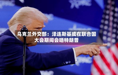 乌克兰外交部：泽连斯基或在联合国大会期间会晤特朗普