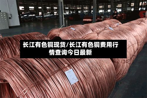 长江有色铜现货/长江有色铜费用行情查询今日最新