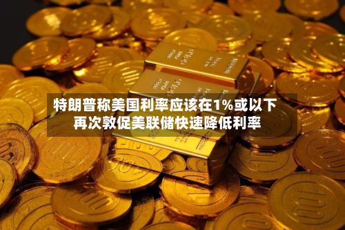 特朗普称美国利率应该在1%或以下 再次敦促美联储快速降低利率