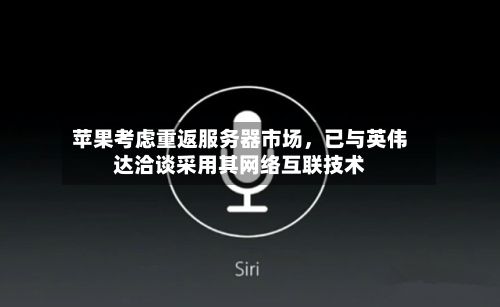 苹果考虑重返服务器市场，已与英伟达洽谈采用其网络互联技术