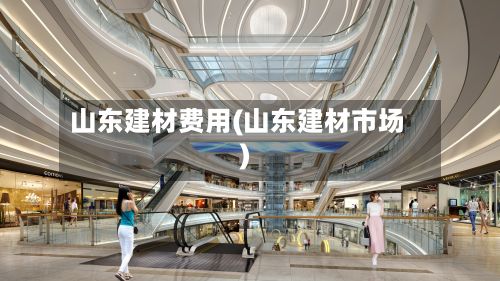 山东建材费用(山东建材市场)