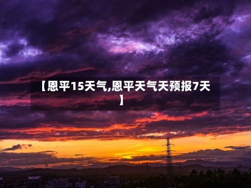 【恩平15天气,恩平天气天预报7天】