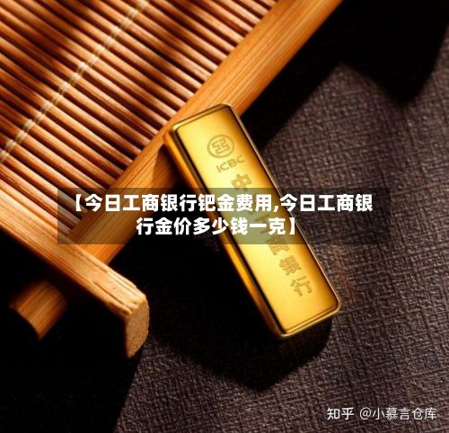 【今日工商银行钯金费用,今日工商银行金价多少钱一克】-第3张图片