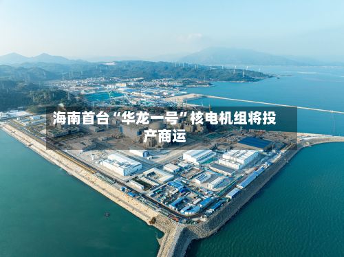 海南首台“华龙一号”核电机组将投产商运