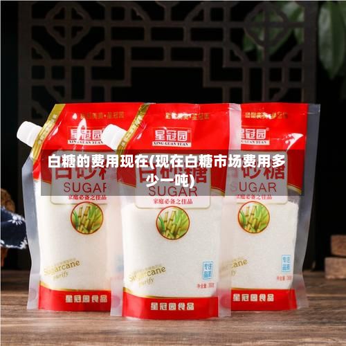 白糖的费用现在(现在白糖市场费用多少一吨)
