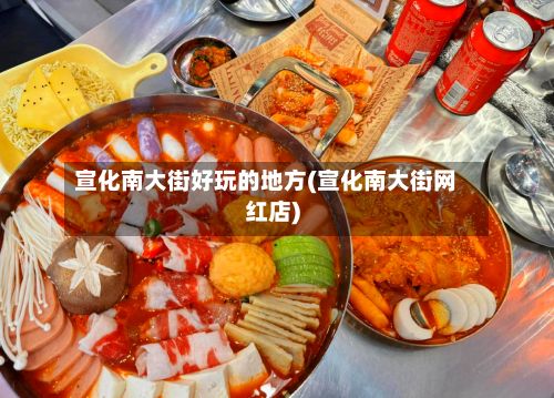 宣化南大街好玩的地方(宣化南大街网红店)