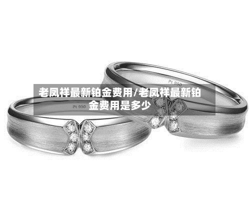 老凤祥最新铂金费用/老凤祥最新铂金费用是多少