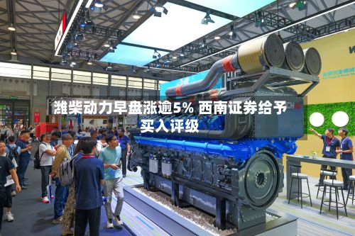 潍柴动力早盘涨逾5% 西南证券给予买入评级-第2张图片