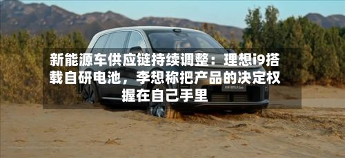 新能源车供应链持续调整：理想i9搭载自研电池	，李想称把产品的决定权握在自己手里-第2张图片