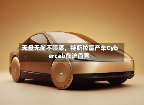 无盘无舵不喷漆，特斯拉量产车Cybercab在沪首秀-第2张图片
