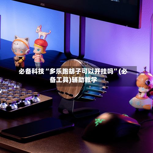必备科技“多乐跑胡子可以开挂吗”(必备工具)辅助教学