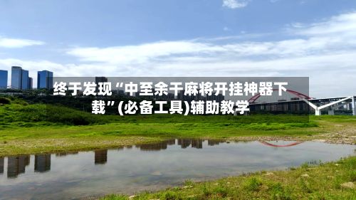 终于发现“中至余干麻将开挂神器下载”(必备工具)辅助教学