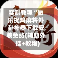 实测教程“微乐捉鸡麻将外卦神器下载安装免费(辅助外挂+教程)
