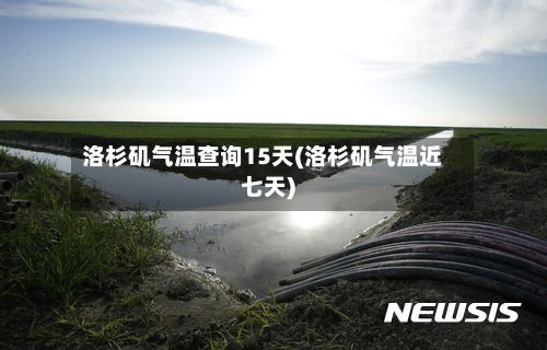 洛杉矶气温查询15天(洛杉矶气温近七天)