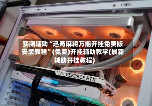 实测辅助“迅奇麻将万能开挂免费版安装教程”(免费)开挂辅助教学(最新辅助开挂教程)