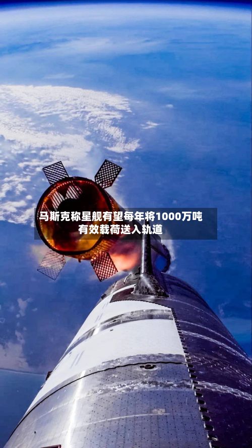 马斯克称星舰有望每年将1000万吨有效载荷送入轨道