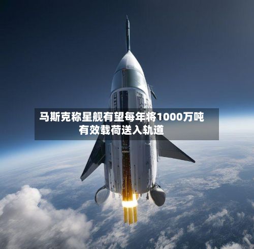 马斯克称星舰有望每年将1000万吨有效载荷送入轨道-第2张图片