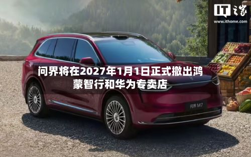 问界将在2027年1月1日正式撤出鸿蒙智行和华为专卖店