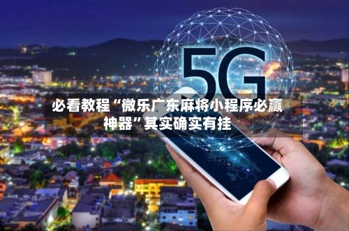 必看教程“微乐广东麻将小程序必赢神器”其实确实有挂-第2张图片