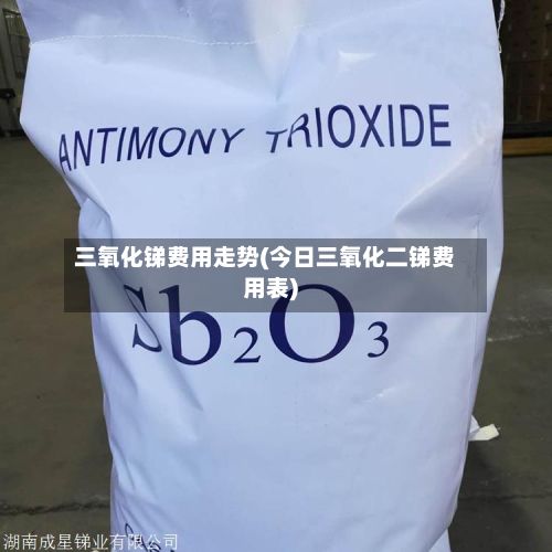 三氧化锑费用走势(今日三氧化二锑费用表)