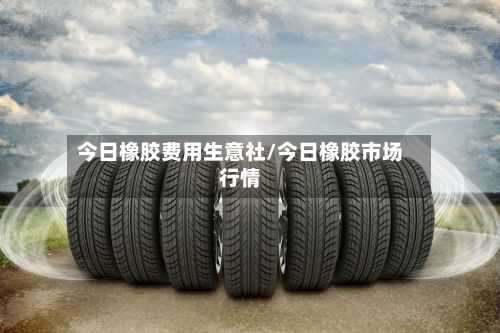 今日橡胶费用生意社/今日橡胶市场行情