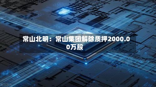 常山北明：常山集团解除质押2000.00万股-第1张图片
