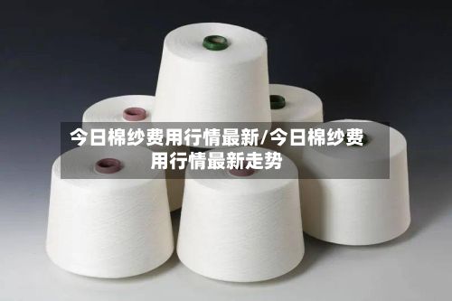 今日棉纱费用行情最新/今日棉纱费用行情最新走势-第2张图片