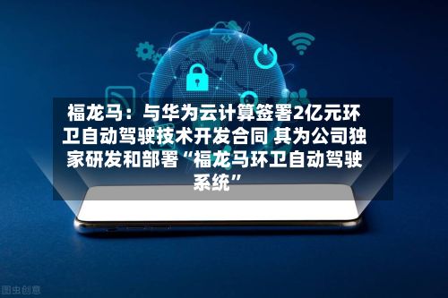 福龙马:与华为云计算签署2亿元环卫自动驾驶技术开发合同 其为公司独家研发和部署“福龙马环卫自动驾驶系统”