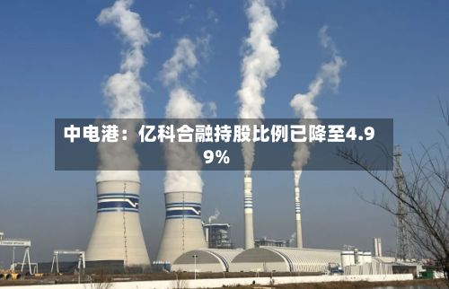 中电港:亿科合融持股比例已降至4.99%-第1张图片