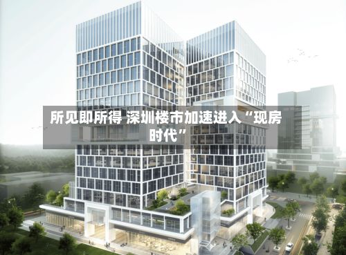 所见即所得 深圳楼市加速进入“现房时代”-第2张图片