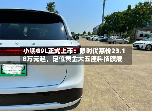 小鹏G9L正式上市：限时优惠价23.18万元起，定位黄金大五座科技旗舰