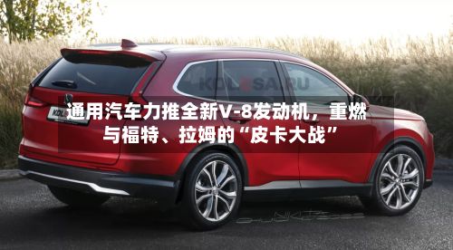 通用汽车力推全新V‑8发动机，重燃与福特、拉姆的“皮卡大战”-第2张图片