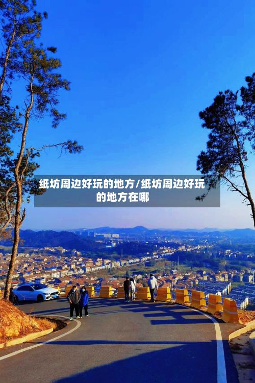 纸坊周边好玩的地方/纸坊周边好玩的地方在哪