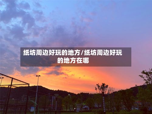 纸坊周边好玩的地方/纸坊周边好玩的地方在哪-第3张图片