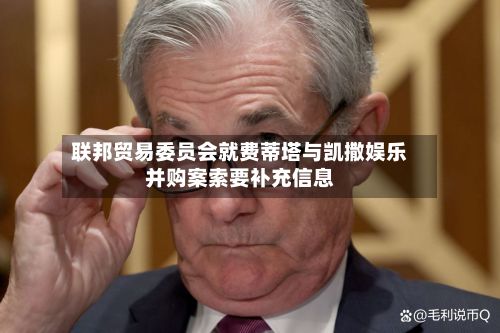 联邦贸易委员会就费蒂塔与凯撒娱乐并购案索要补充信息-第2张图片