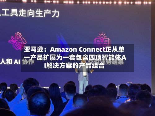 亚马逊：Amazon Connect正从单一产品扩展为一套包含四项智能体AI解决方案的产品组合-第1张图片