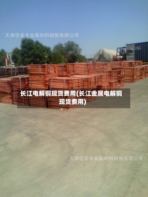 长江电解铜现货费用(长江金属电解铜现货费用)