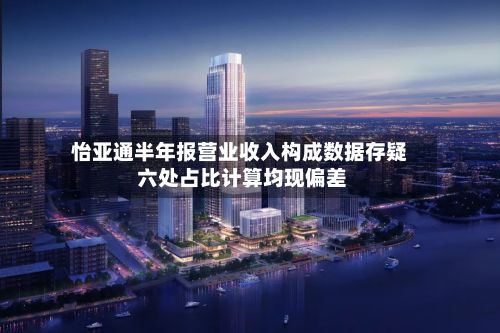 怡亚通半年报营业收入构成数据存疑 六处占比计算均现偏差