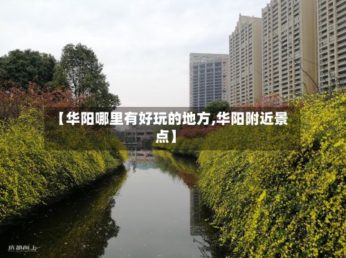 【华阳哪里有好玩的地方,华阳附近景点】