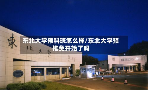 东北大学预科班怎么样/东北大学预推免开始了吗-第2张图片