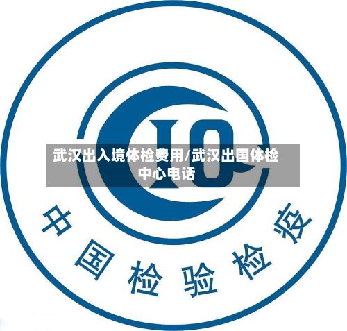 武汉出入境体检费用/武汉出国体检中心电话